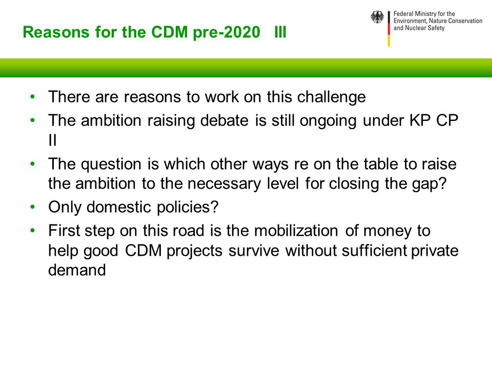 Reasons for the CDM pre-2020 III There are reasons to work on this challenge The ambition raising debate is still ongoing under KP CP II The question is which other ways re on the table to raise the ambition to the necessary level for closing the gap.