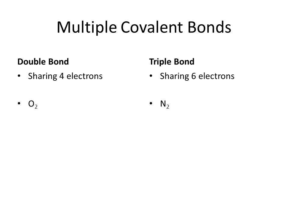 Multiple Covalent Bonds Double Bond Sharing 4 electrons O 2 Triple Bond Sharing 6 electrons N 2