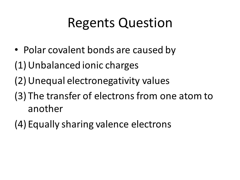 Regents Question Polar covalent bonds are caused by (1)Unbalanced ionic charges (2)Unequal electronegativity values (3)The transfer of electrons from one atom to another (4)Equally sharing valence electrons