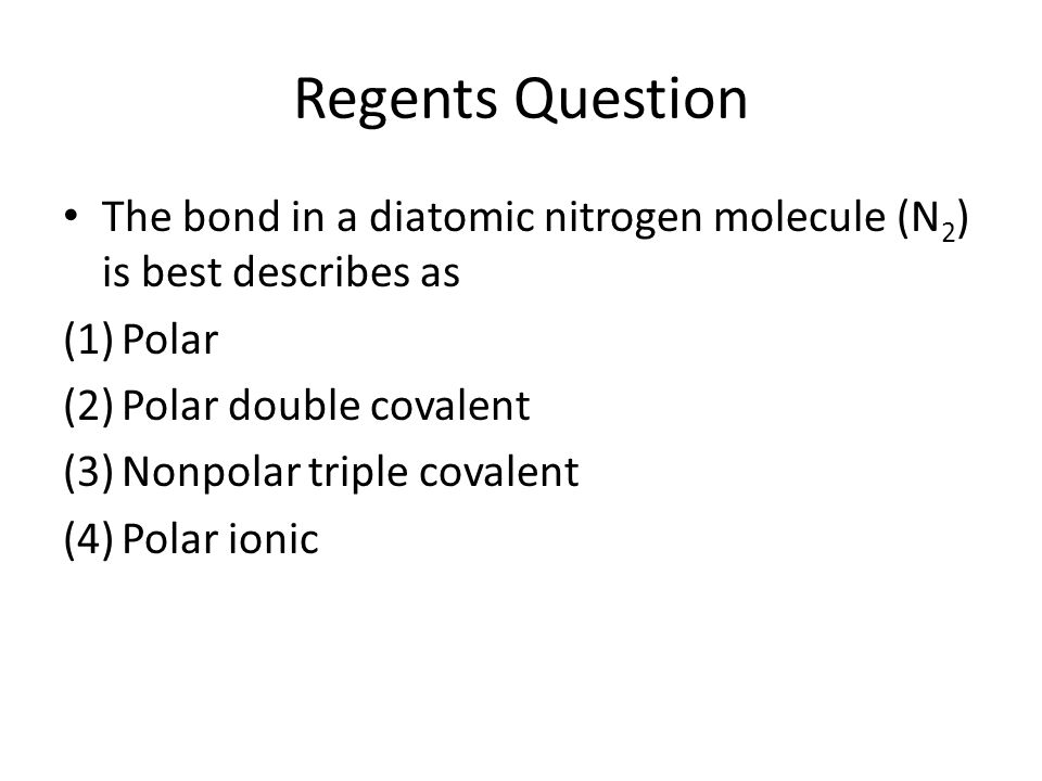 Regents Question The bond in a diatomic nitrogen molecule (N 2 ) is best describes as (1)Polar (2)Polar double covalent (3)Nonpolar triple covalent (4)Polar ionic