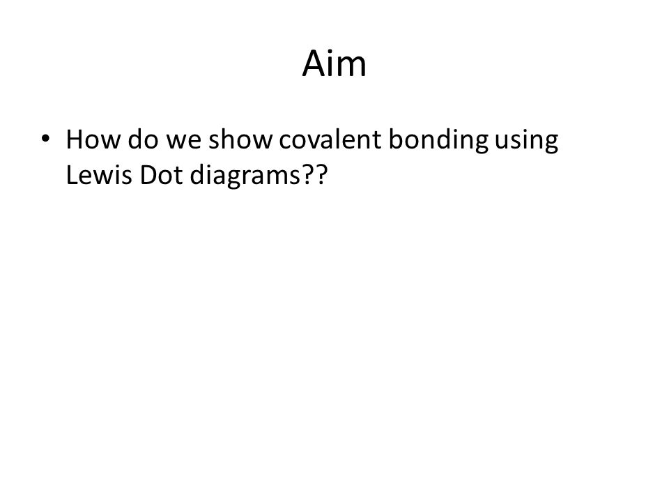 Aim How do we show covalent bonding using Lewis Dot diagrams