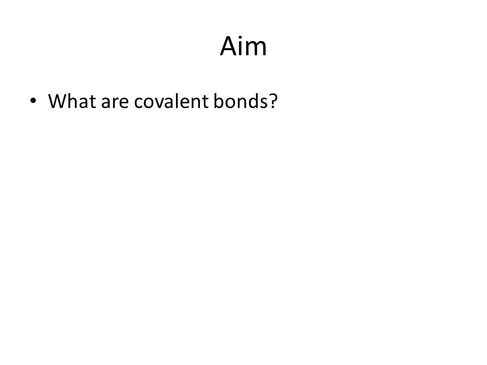 Aim What are covalent bonds