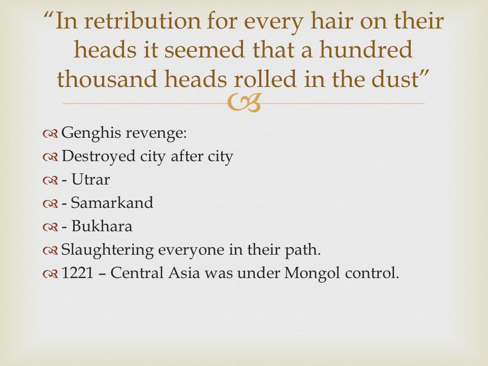   Genghis revenge:  Destroyed city after city  - Utrar  - Samarkand  - Bukhara  Slaughtering everyone in their path.