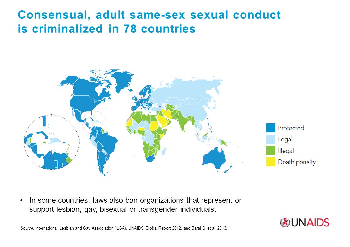 Consensual, adult same-sex sexual conduct is criminalized in 78 countries Source: International Lesbian and Gay Association (ILGA), UNAIDS Global Report 2012, and Baral S.