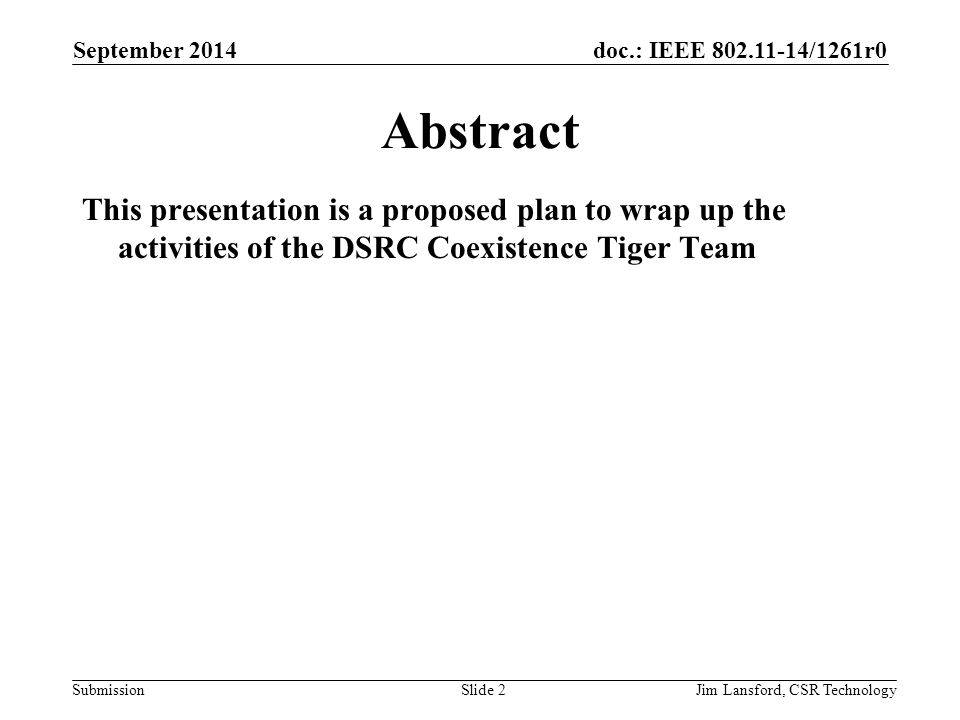 doc.: IEEE /1261r0 SubmissionJim Lansford, CSR Technology Abstract This presentation is a proposed plan to wrap up the activities of the DSRC Coexistence Tiger Team September 2014 Slide 2
