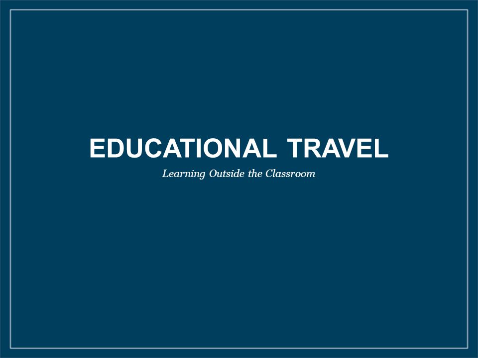 EDUCATIONAL TRAVEL Learning Outside the Classroom