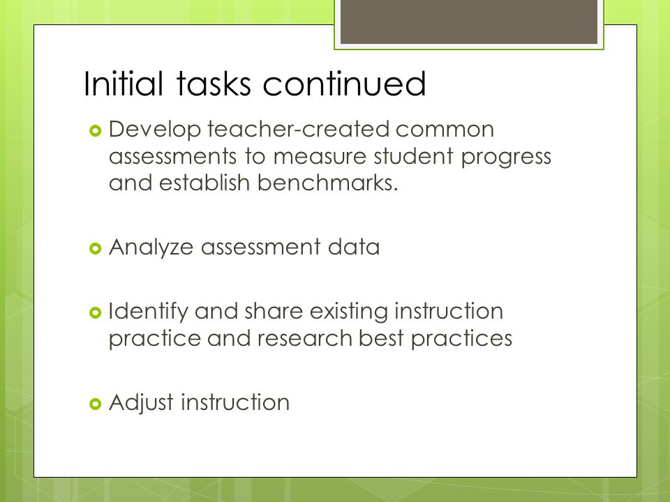 Initial tasks continued  Develop teacher-created common assessments to measure student progress and establish benchmarks.