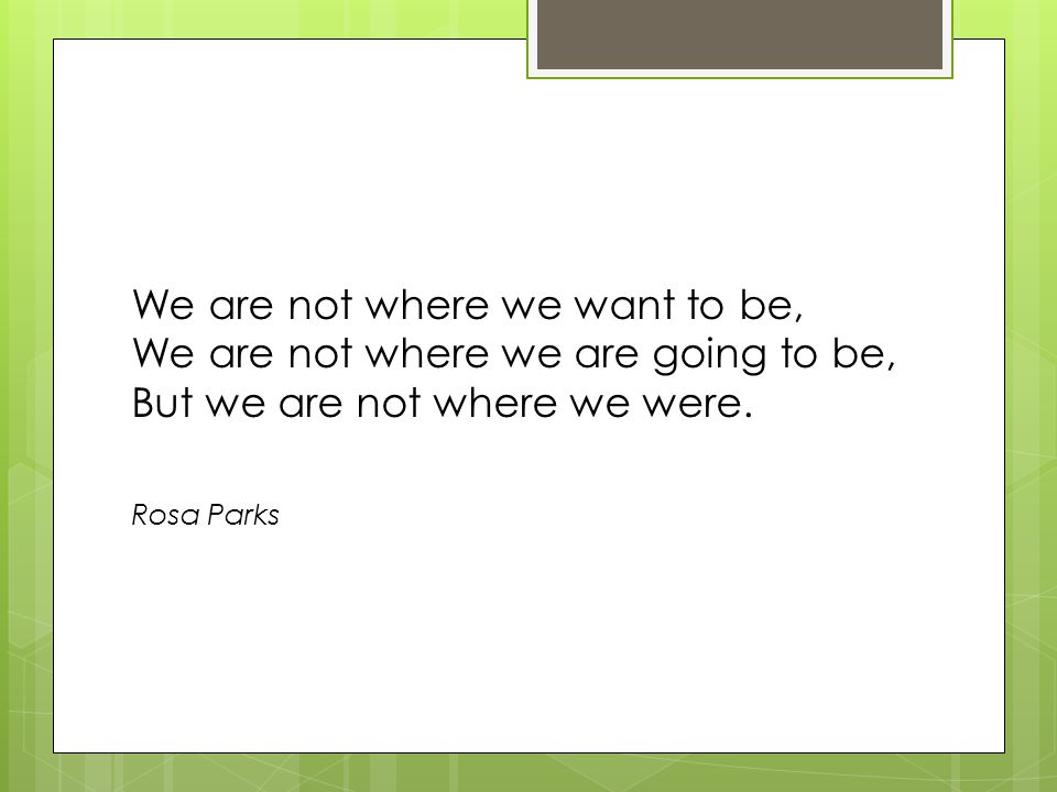 We are not where we want to be, We are not where we are going to be, But we are not where we were.