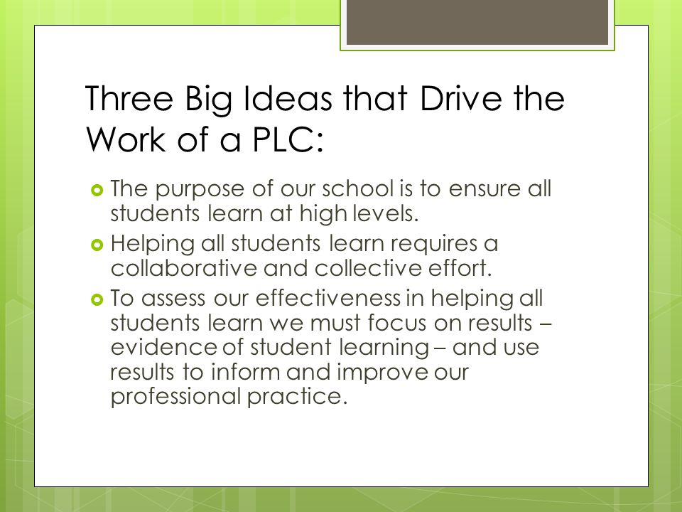 Three Big Ideas that Drive the Work of a PLC:  The purpose of our school is to ensure all students learn at high levels.
