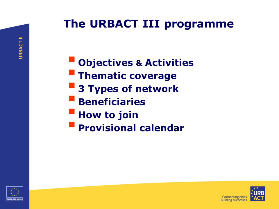 The URBACT III programme  Objectives & Activities  Thematic coverage  3 Types of network  Beneficiaries  How to join  Provisional calendar