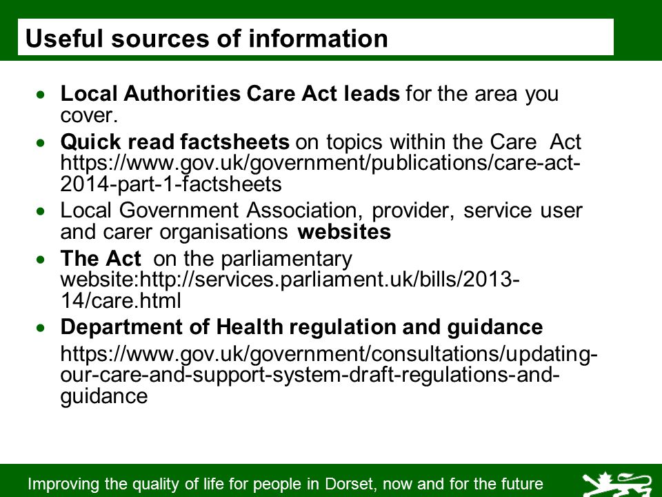 Improving the quality of life for people in Dorset, now and for the future Useful sources of information  Local Authorities Care Act leads for the area you cover.