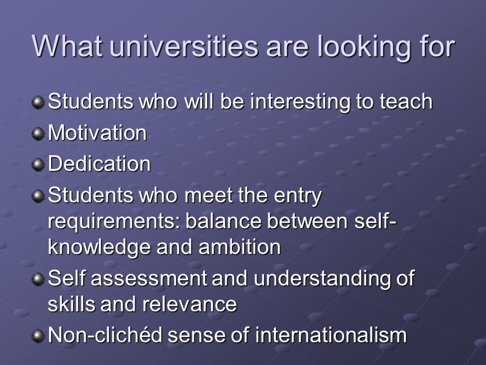 What universities are looking for Students who will be interesting to teach MotivationDedication Students who meet the entry requirements: balance between self- knowledge and ambition Self assessment and understanding of skills and relevance Non-clichéd sense of internationalism