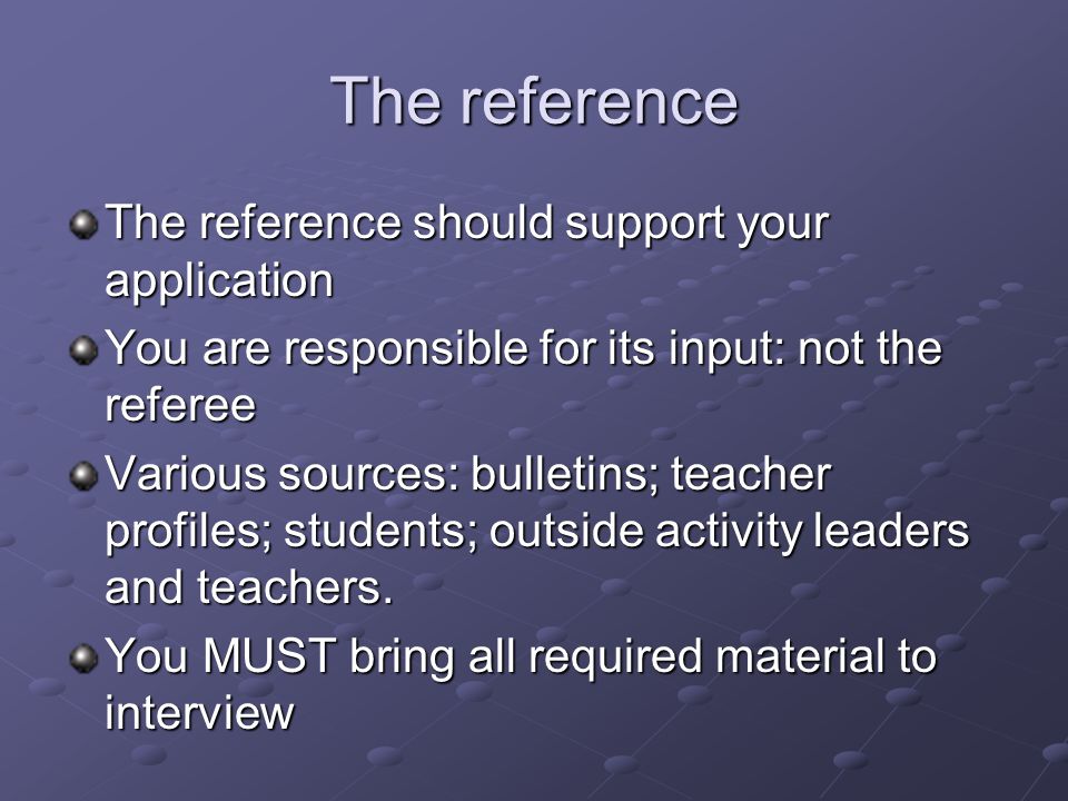 The reference The reference should support your application You are responsible for its input: not the referee Various sources: bulletins; teacher profiles; students; outside activity leaders and teachers.