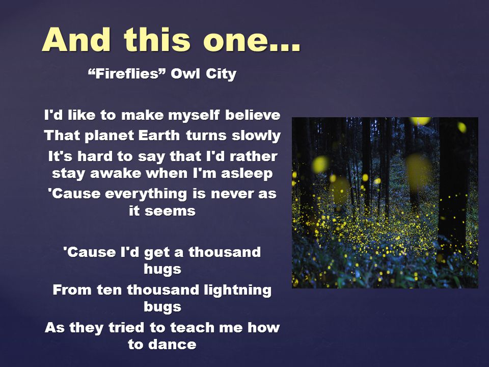 Fireflies Owl City I d like to make myself believe That planet Earth turns slowly It s hard to say that I d rather stay awake when I m asleep Cause everything is never as it seems Cause I d get a thousand hugs From ten thousand lightning bugs As they tried to teach me how to dance And this one…