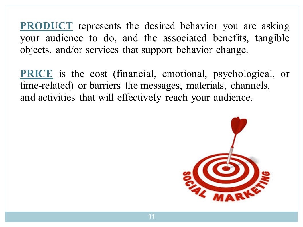 PRODUCT represents the desired behavior you are asking your audience to do, and the associated benefits, tangible objects, and/or services that support behavior change.