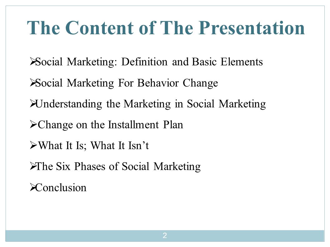 The Content of The Presentation  Social Marketing: Definition and Basic Elements  Social Marketing For Behavior Change  Understanding the Marketing in Social Marketing  Change on the Installment Plan  What It Is; What It Isn’t  The Six Phases of Social Marketing  Conclusion 2