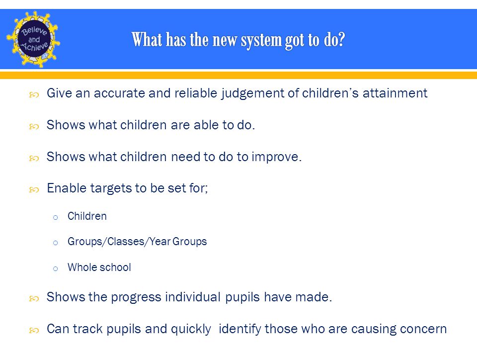  Give an accurate and reliable judgement of children’s attainment  Shows what children are able to do.