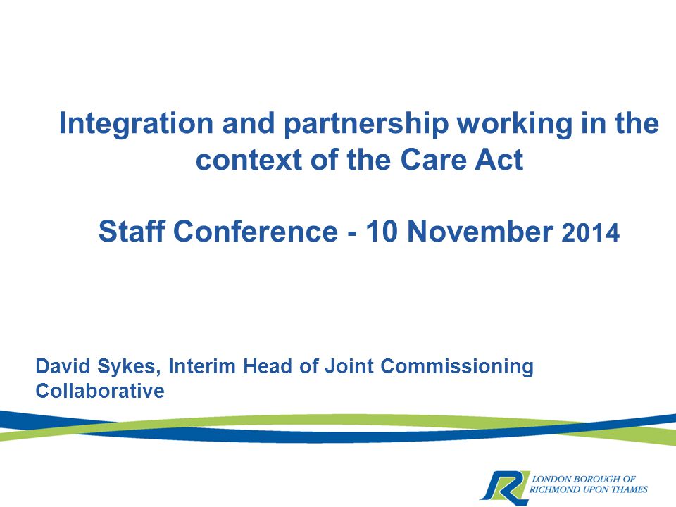 Integration and partnership working in the context of the Care Act Staff Conference - 10 November 2014 David Sykes, Interim Head of Joint Commissioning Collaborative
