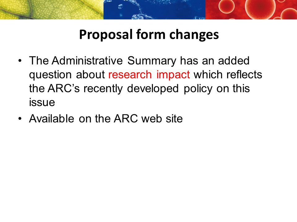 Proposal form changes The Administrative Summary has an added question about research impact which reflects the ARC’s recently developed policy on this issue Available on the ARC web site