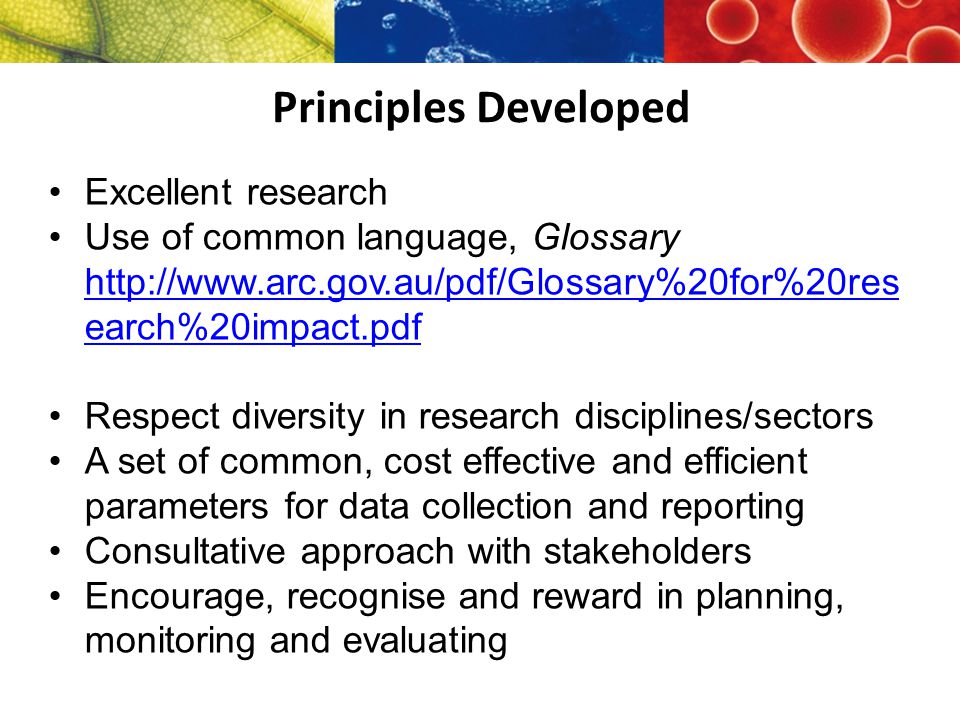 Principles Developed Excellent research Use of common language, Glossary   earch%20impact.pdf   earch%20impact.pdf Respect diversity in research disciplines/sectors A set of common, cost effective and efficient parameters for data collection and reporting Consultative approach with stakeholders Encourage, recognise and reward in planning, monitoring and evaluating