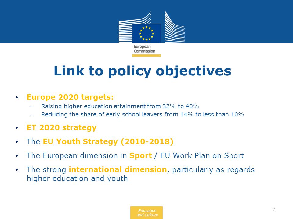 Education and Culture Europe 2020 targets: Raising higher education attainment from 32% to 40% Reducing the share of early school leavers from 14% to less than 10% ET 2020 strategy The EU Youth Strategy ( ) The European dimension in Sport / EU Work Plan on Sport The strong international dimension, particularly as regards higher education and youth Link to policy objectives 7