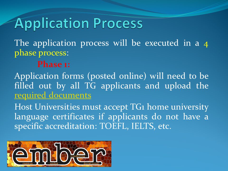 The application process will be executed in a 4 phase process: Phase 1: Application forms (posted online) will need to be filled out by all TG applicants and upload the required documents required documents Host Universities must accept TG1 home university language certificates if applicants do not have a specific accreditation: TOEFL, IELTS, etc.