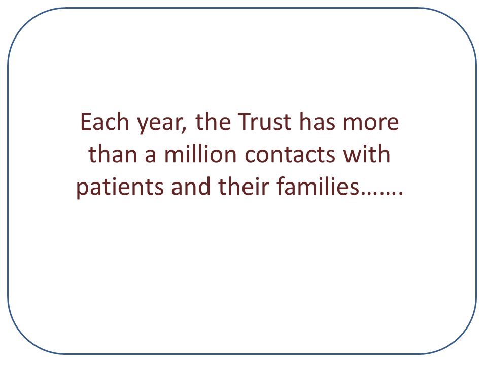 Each year, the Trust has more than a million contacts with patients and their families…….