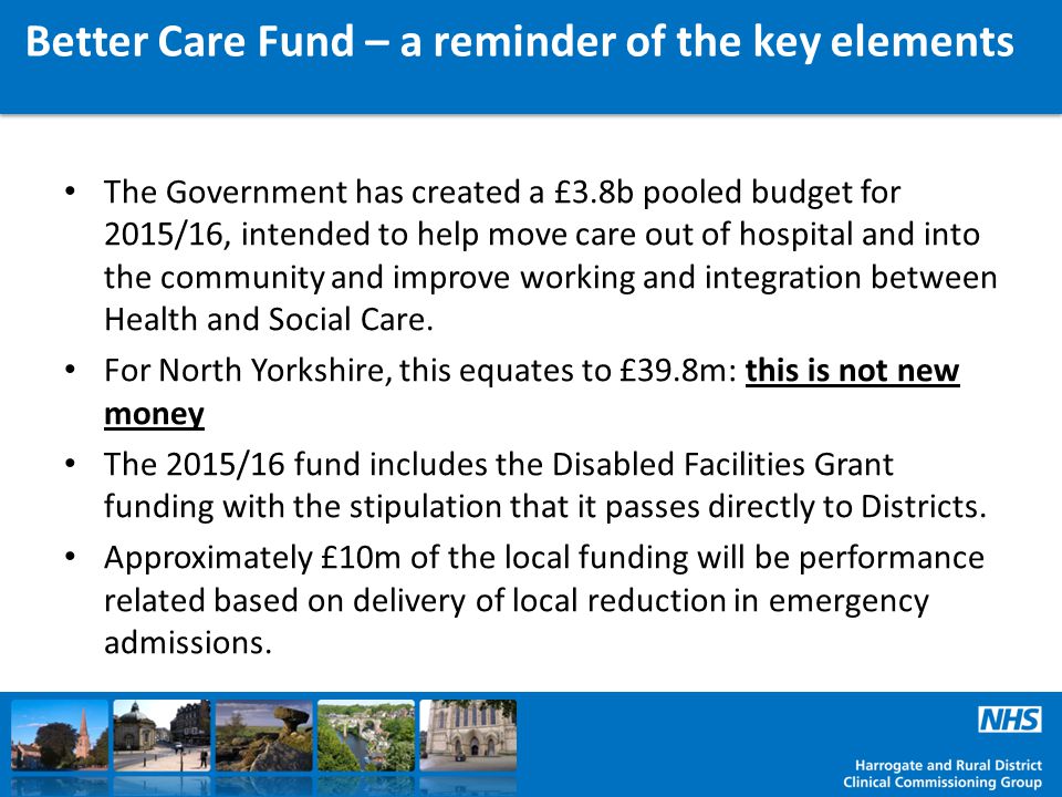 The Government has created a £3.8b pooled budget for 2015/16, intended to help move care out of hospital and into the community and improve working and integration between Health and Social Care.