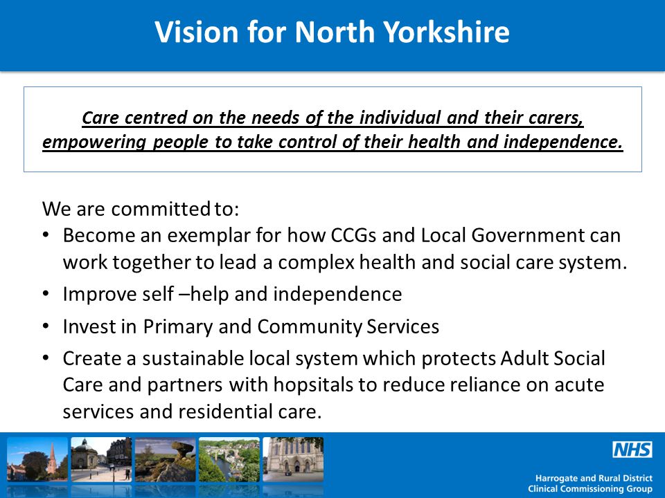 Vision for North Yorkshire Care centred on the needs of the individual and their carers, empowering people to take control of their health and independence.
