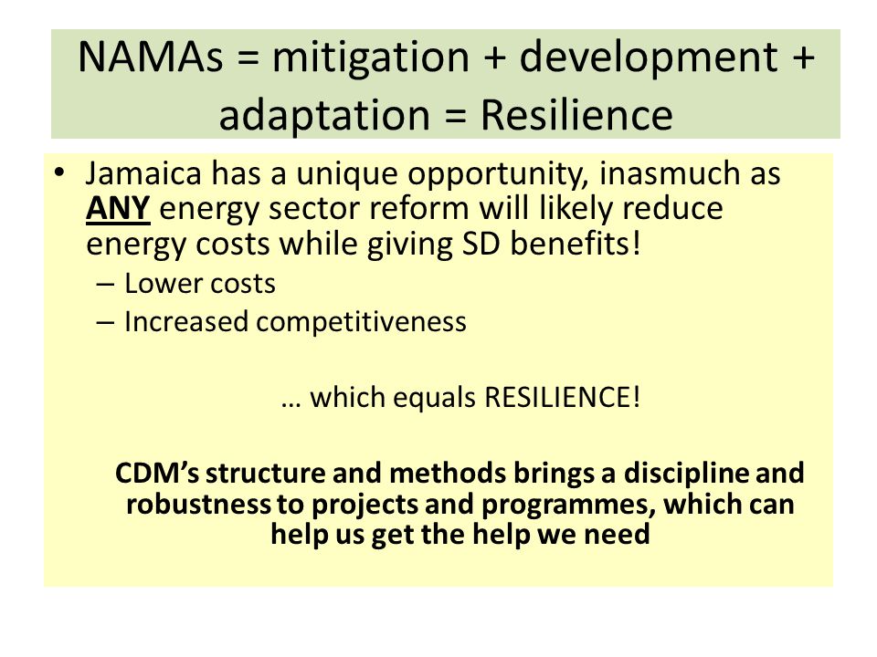 NAMAs = mitigation + development + adaptation = Resilience Jamaica has a unique opportunity, inasmuch as ANY energy sector reform will likely reduce energy costs while giving SD benefits.