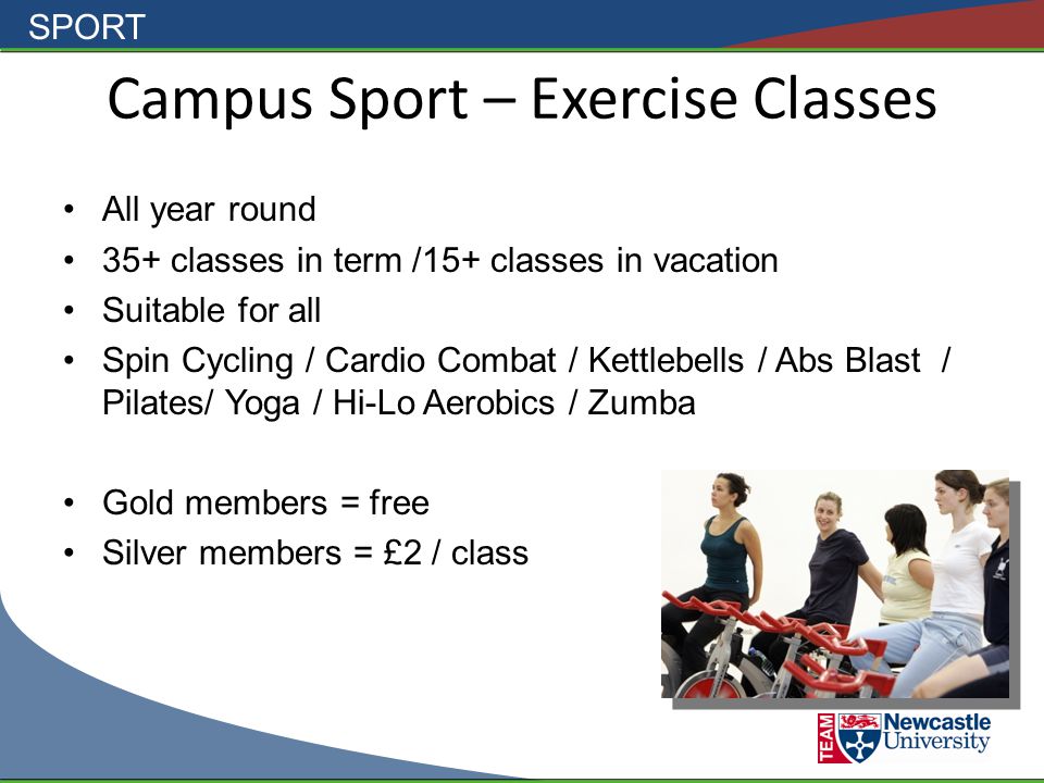 SPORT Campus Sport – Exercise Classes All year round 35+ classes in term /15+ classes in vacation Suitable for all Spin Cycling / Cardio Combat / Kettlebells / Abs Blast / Pilates/ Yoga / Hi-Lo Aerobics / Zumba Gold members = free Silver members = £2 / class