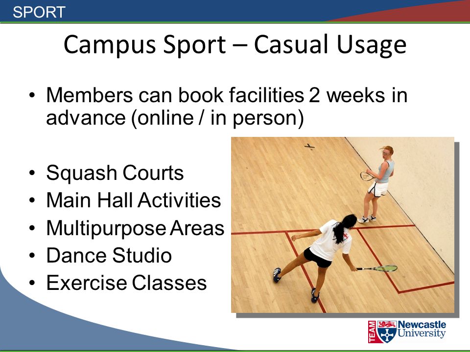 SPORT Campus Sport – Casual Usage Members can book facilities 2 weeks in advance (online / in person) Squash Courts Main Hall Activities Multipurpose Areas Dance Studio Exercise Classes