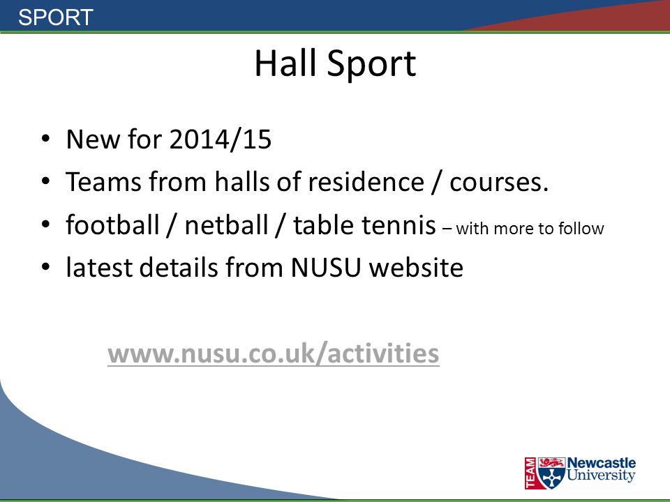 SPORT Hall Sport New for 2014/15 Teams from halls of residence / courses.