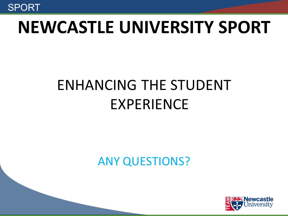 SPORT NEWCASTLE UNIVERSITY SPORT ENHANCING THE STUDENT EXPERIENCE ANY QUESTIONS