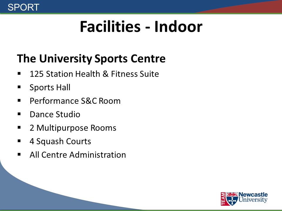 SPORT Facilities - Indoor The University Sports Centre  125 Station Health & Fitness Suite  Sports Hall  Performance S&C Room  Dance Studio  2 Multipurpose Rooms  4 Squash Courts  All Centre Administration