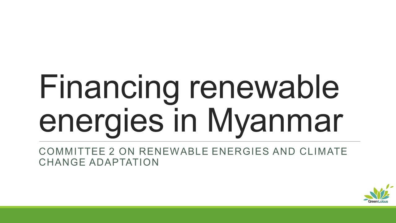 Financing renewable energies in Myanmar COMMITTEE 2 ON RENEWABLE ENERGIES AND CLIMATE CHANGE ADAPTATION