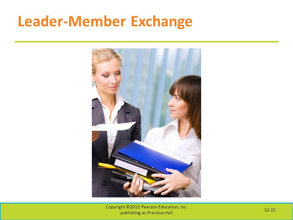 Leader-Member Exchange Copyright ©2013 Pearson Education, Inc. publishing as Prentice Hall 12-21