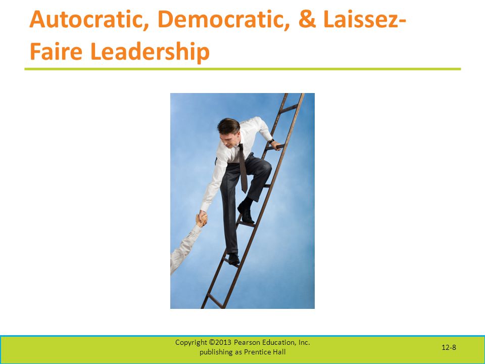 Autocratic, Democratic, & Laissez- Faire Leadership Copyright ©2013 Pearson Education, Inc.