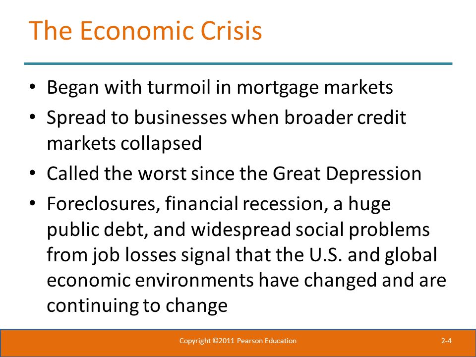 2-4 The Economic Crisis Began with turmoil in mortgage markets Spread to businesses when broader credit markets collapsed Called the worst since the Great Depression Foreclosures, financial recession, a huge public debt, and widespread social problems from job losses signal that the U.S.