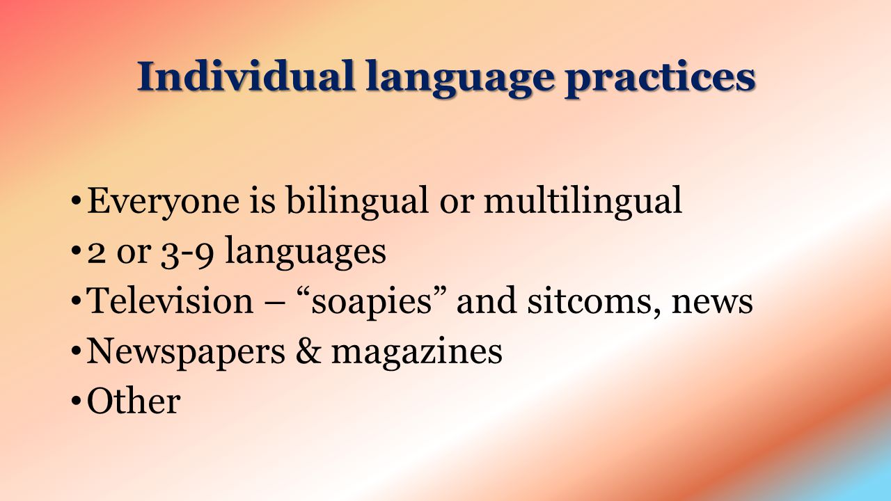 Individual language practices Everyone is bilingual or multilingual 2 or 3-9 languages Television – soapies and sitcoms, news Newspapers & magazines Other