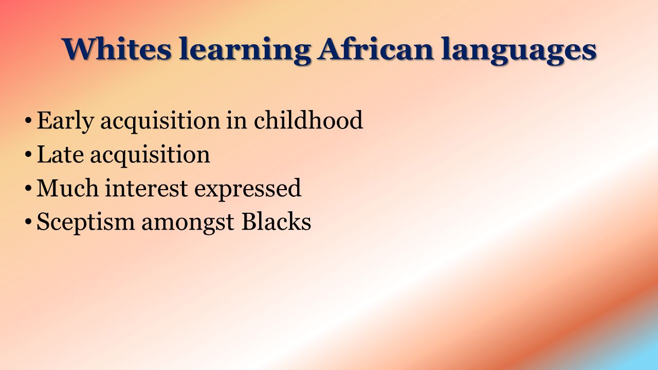 Whites learning African languages Early acquisition in childhood Late acquisition Much interest expressed Sceptism amongst Blacks