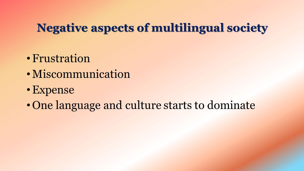 Negative aspects of multilingual society Frustration Miscommunication Expense One language and culture starts to dominate