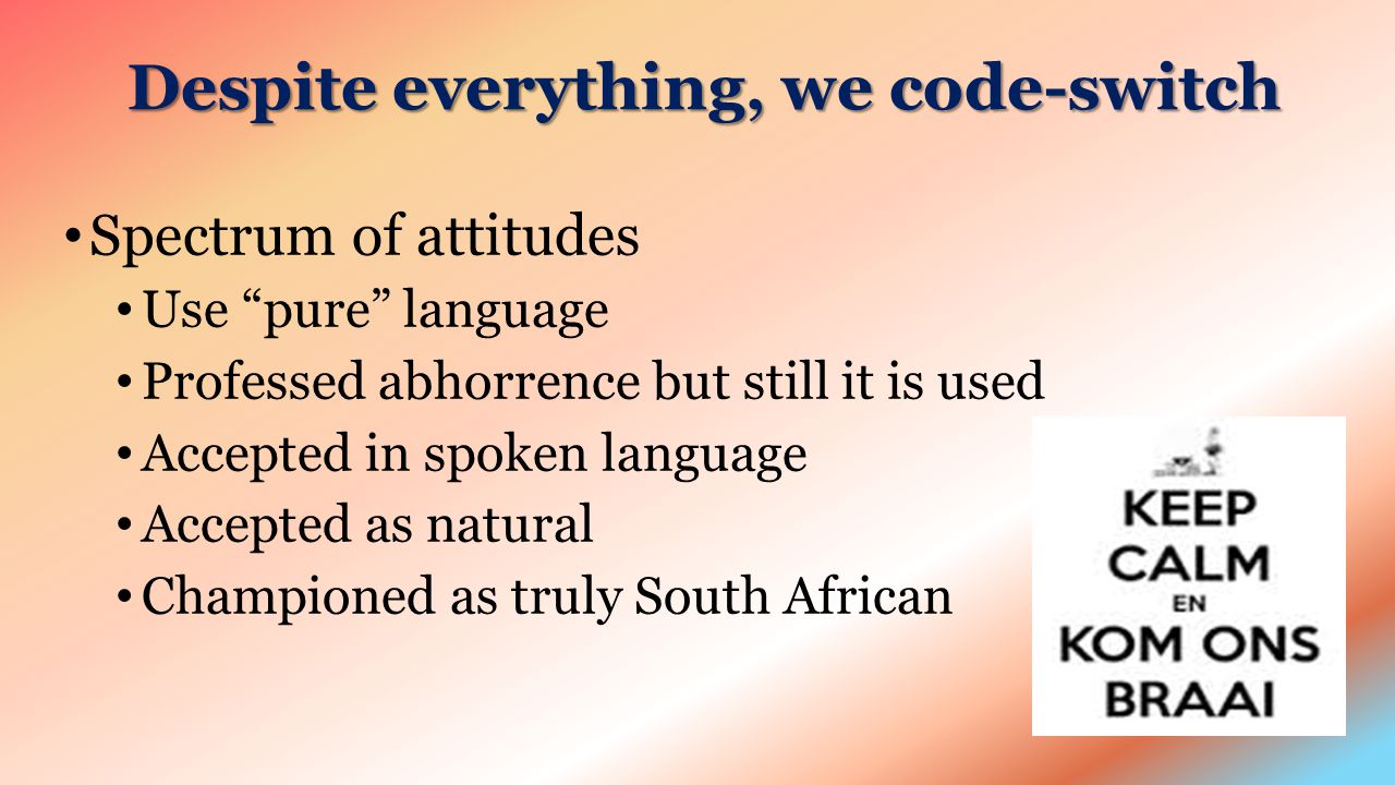 Despite everything, we code-switch Spectrum of attitudes Use pure language Professed abhorrence but still it is used Accepted in spoken language Accepted as natural Championed as truly South African