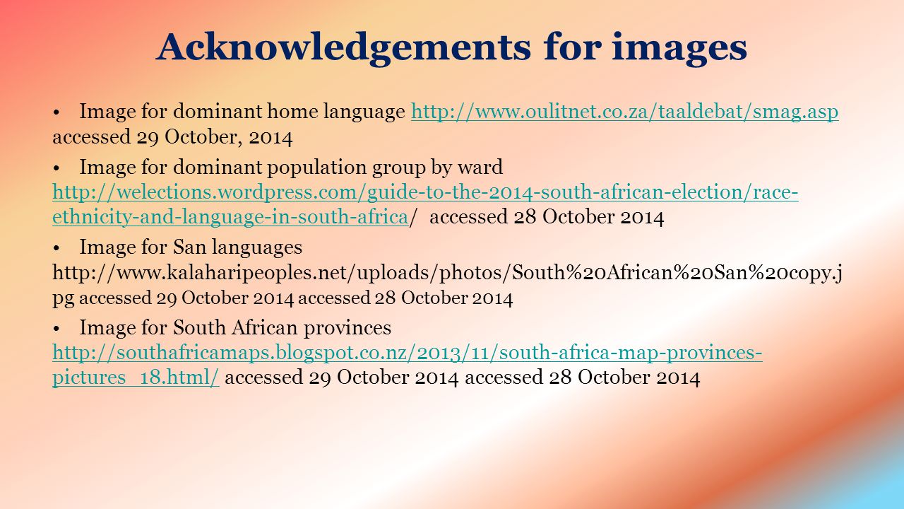 Acknowledgements for images Image for dominant home language   accessed 29 October, 2014http://  Image for dominant population group by ward   ethnicity-and-language-in-south-africa/ accessed 28 October ethnicity-and-language-in-south-africa Image for San languages   pg accessed 29 October 2014 accessed 28 October 2014 Image for South African provinces   pictures_18.html/ accessed 29 October 2014 accessed 28 October pictures_18.html/