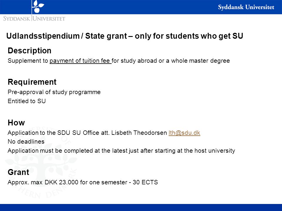 Udlandsstipendium / State grant – only for students who get SU Description Supplement to payment of tuition fee for study abroad or a whole master degree Requirement Pre-approval of study programme Entitled to SU How Application to the SDU SU Office att.