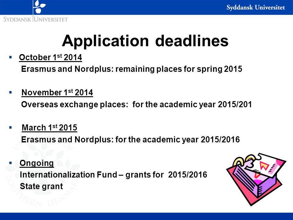 Application deadlines  October 1 st 2014 Erasmus and Nordplus: remaining places for spring 2015  November 1 st 2014 Overseas exchange places: for the academic year 2015/201  March 1 st 2015 Erasmus and Nordplus: for the academic year 2015/2016  Ongoing Internationalization Fund – grants for 2015/2016 State grant