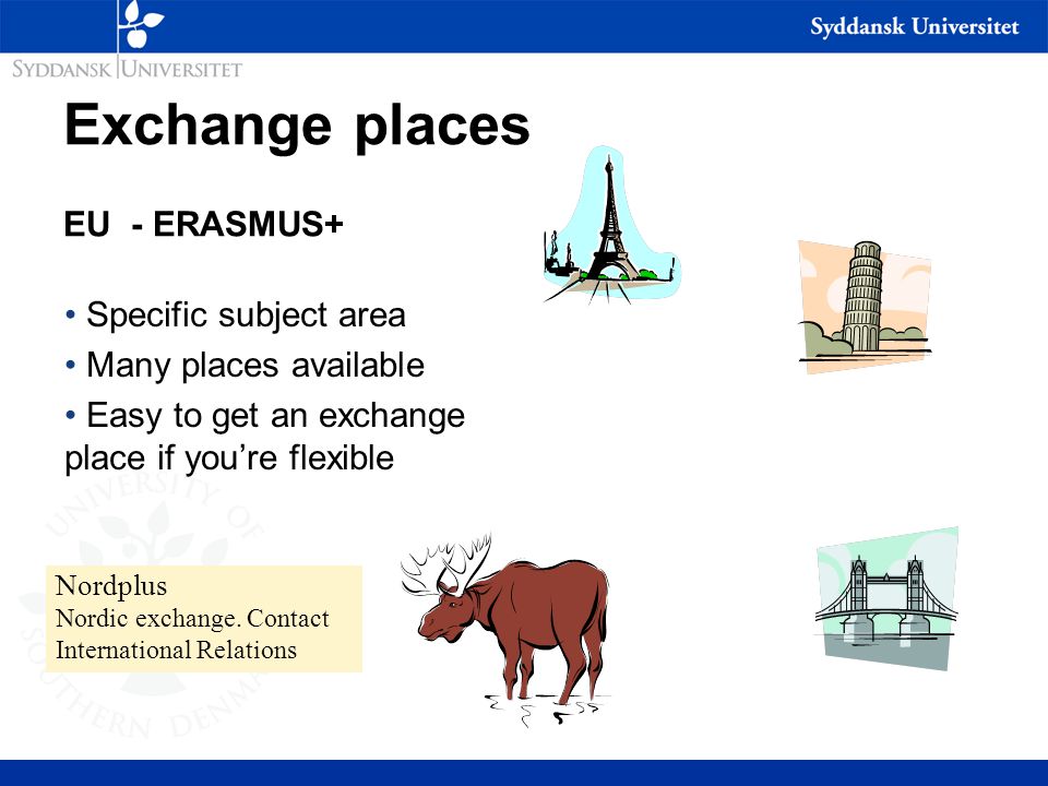 Exchange places EU - ERASMUS+ Specific subject area Many places available Easy to get an exchange place if you’re flexible Nordplus Nordic exchange.