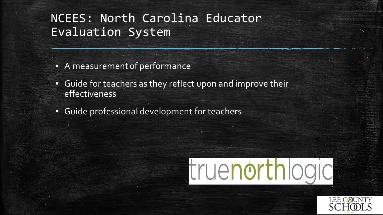 NCEES: North Carolina Educator Evaluation System ▪ A measurement of performance ▪ Guide for teachers as they reflect upon and improve their effectiveness ▪ Guide professional development for teachers