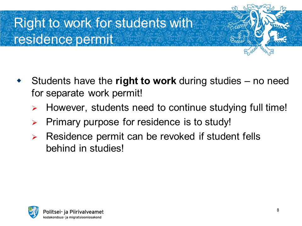 Right to work for students with residence permit  Students have the right to work during studies – no need for separate work permit.