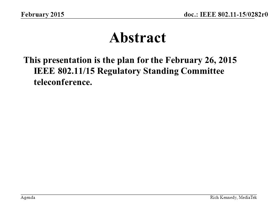 doc.: IEEE /0282r0 AgendaRich Kennedy, MediaTek Abstract This presentation is the plan for the February 26, 2015 IEEE /15 Regulatory Standing Committee teleconference.